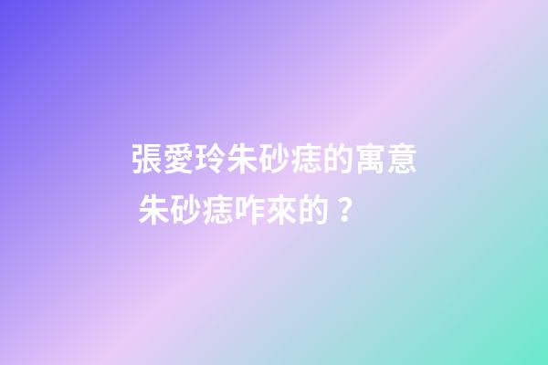 張愛玲朱砂痣的寓意 朱砂痣咋來的？